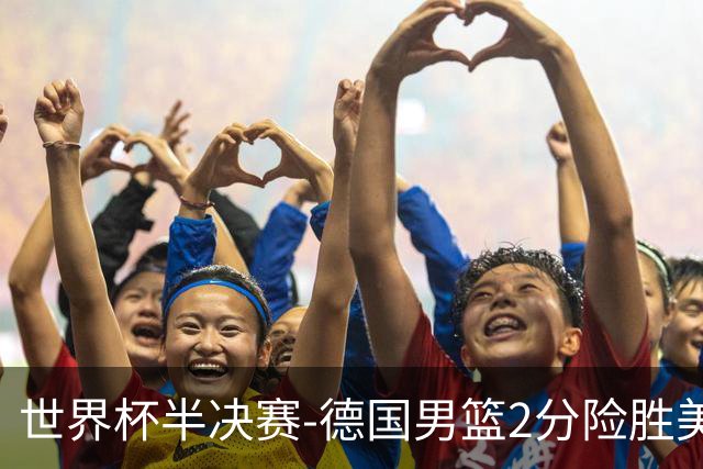 世界杯半决赛-德国男篮2分险胜美国晋级决赛