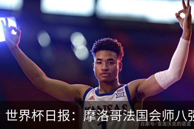 世界杯日报：摩洛哥法国会师八强 图赫尔辟谣球员使用伟哥