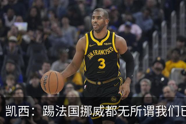 凯西：踢法国挪威都无所谓我们已创造历史 加盟尤文？签我很划算
