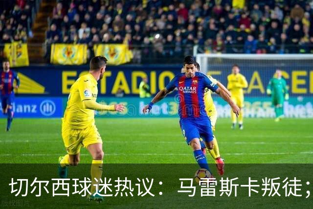 切尔西球迷热议：马雷斯卡叛徒；管理层推卸责任；阿隆索能留住吗