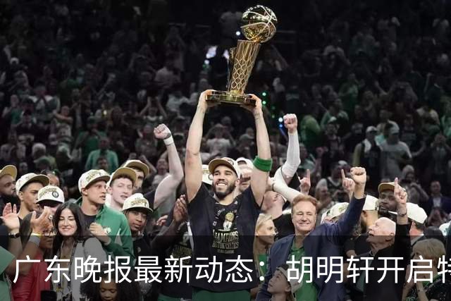 广东晚报最新动态：胡明轩开启特训，杜锋合同到期，徐昕回购前景乐观