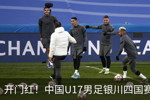 开门红！中国U17男足银川四国赛3:0力克澳大利亚