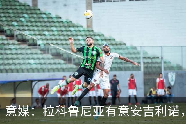 意媒：拉科鲁尼亚有意安吉利诺，球员上赛季因病只为罗马出场9次