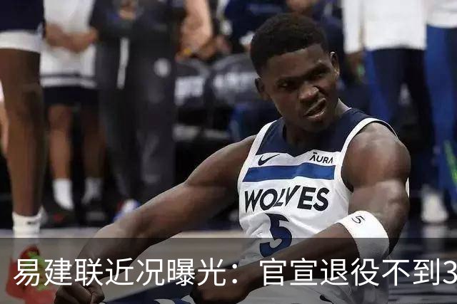 易建联近况曝光：官宣退役不到3年，再次印证了姚明的那句评价