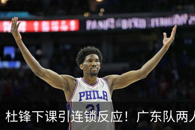 杜锋下课引连锁反应！广东队两人有望留队，五人或失业