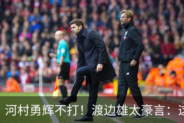 河村勇辉不打！渡边雄太豪言：这支日本队完全可以击败中国男篮