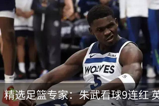 精选足篮专家：朱武看球9连红 英超大师5连红