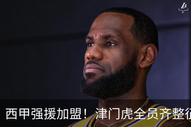 西甲强援加盟！津门虎全员齐整征战重庆，目标至少1分，再输就危险了