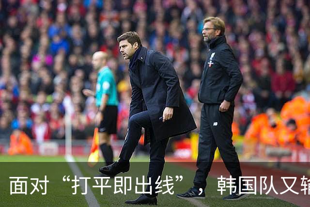 面对“打平即出线”，韩国队又输了